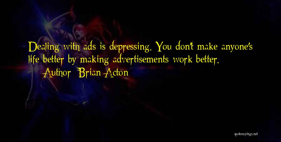 Brian Acton Quotes: Dealing With Ads Is Depressing. You Don't Make Anyone's Life Better By Making Advertisements Work Better.