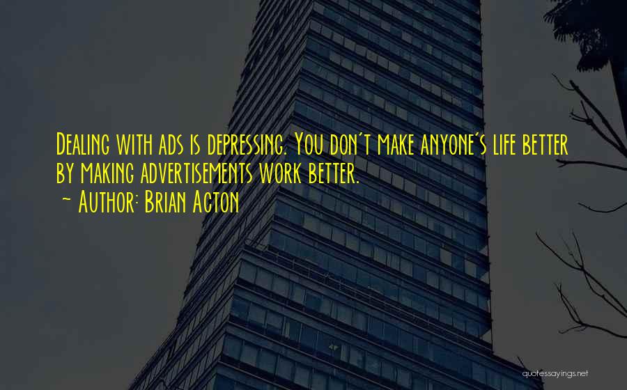 Brian Acton Quotes: Dealing With Ads Is Depressing. You Don't Make Anyone's Life Better By Making Advertisements Work Better.