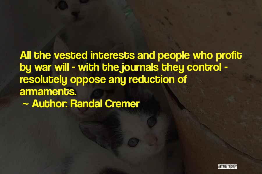 Randal Cremer Quotes: All The Vested Interests And People Who Profit By War Will - With The Journals They Control - Resolutely Oppose