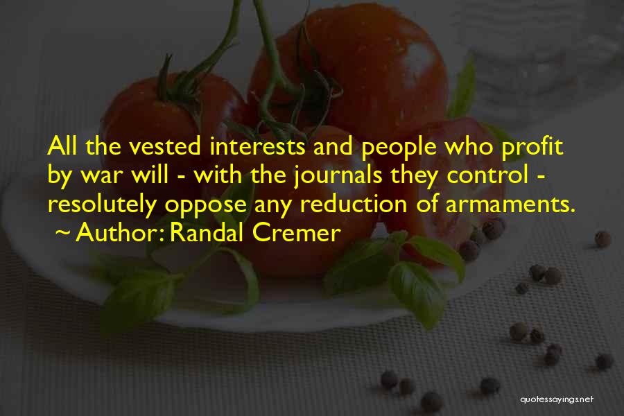 Randal Cremer Quotes: All The Vested Interests And People Who Profit By War Will - With The Journals They Control - Resolutely Oppose