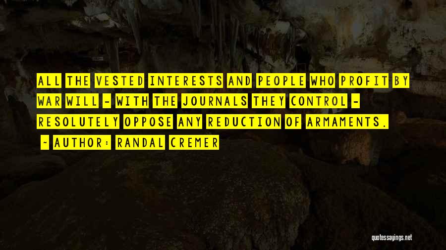 Randal Cremer Quotes: All The Vested Interests And People Who Profit By War Will - With The Journals They Control - Resolutely Oppose