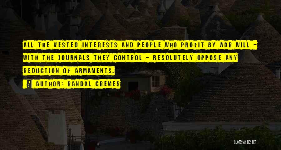 Randal Cremer Quotes: All The Vested Interests And People Who Profit By War Will - With The Journals They Control - Resolutely Oppose