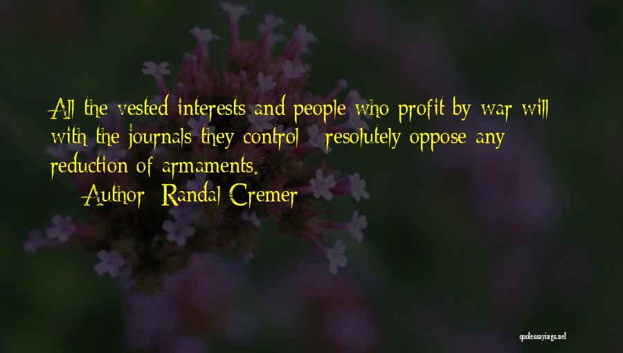 Randal Cremer Quotes: All The Vested Interests And People Who Profit By War Will - With The Journals They Control - Resolutely Oppose