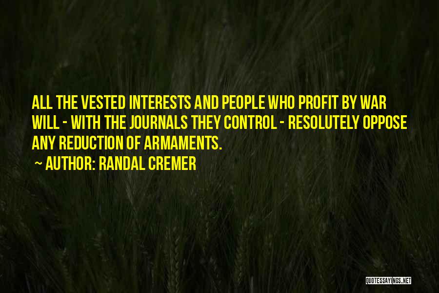 Randal Cremer Quotes: All The Vested Interests And People Who Profit By War Will - With The Journals They Control - Resolutely Oppose