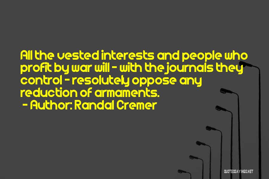 Randal Cremer Quotes: All The Vested Interests And People Who Profit By War Will - With The Journals They Control - Resolutely Oppose