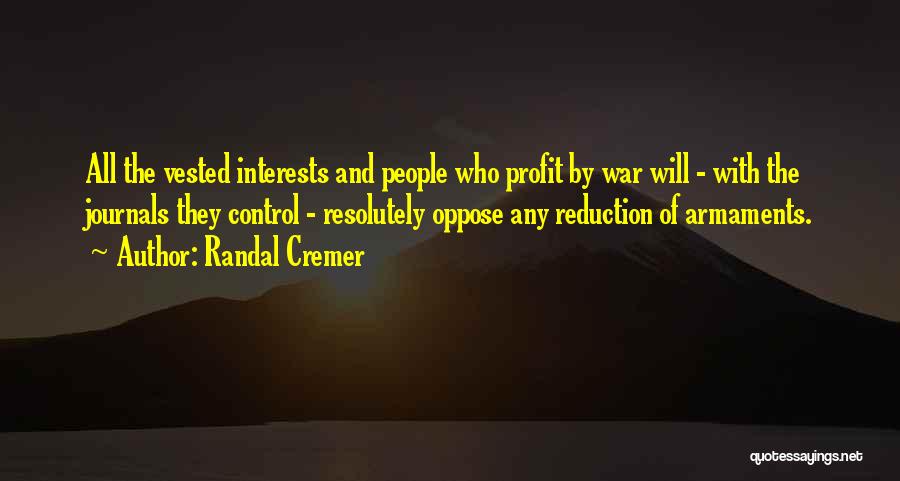 Randal Cremer Quotes: All The Vested Interests And People Who Profit By War Will - With The Journals They Control - Resolutely Oppose