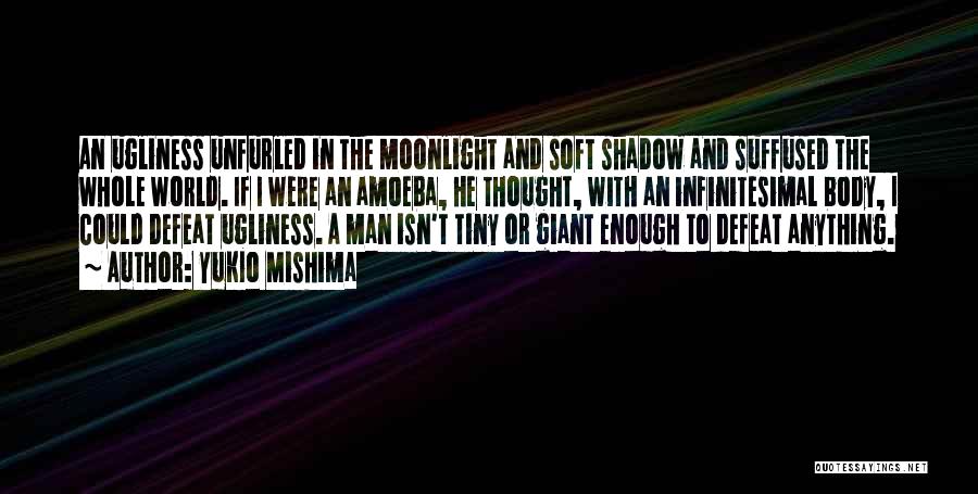 Yukio Mishima Quotes: An Ugliness Unfurled In The Moonlight And Soft Shadow And Suffused The Whole World. If I Were An Amoeba, He