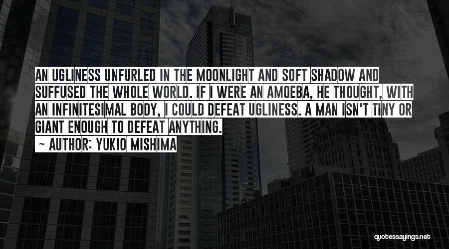 Yukio Mishima Quotes: An Ugliness Unfurled In The Moonlight And Soft Shadow And Suffused The Whole World. If I Were An Amoeba, He