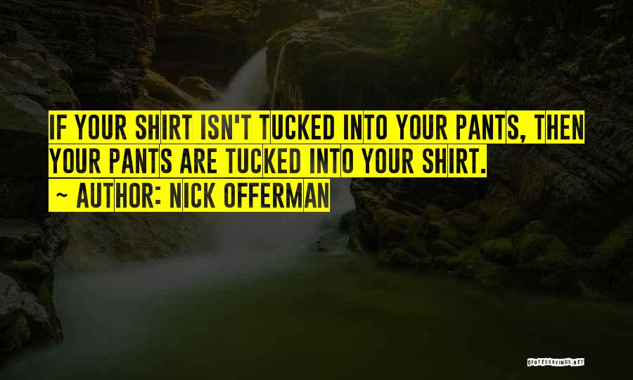 Nick Offerman Quotes: If Your Shirt Isn't Tucked Into Your Pants, Then Your Pants Are Tucked Into Your Shirt.