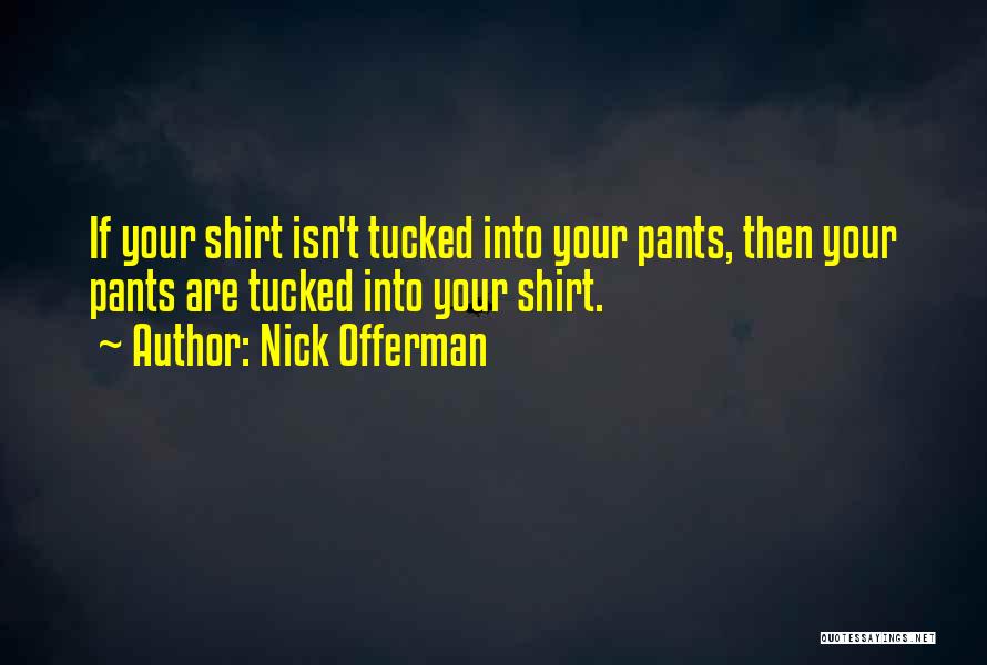 Nick Offerman Quotes: If Your Shirt Isn't Tucked Into Your Pants, Then Your Pants Are Tucked Into Your Shirt.