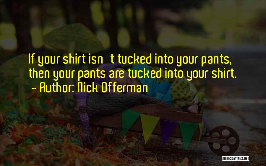 Nick Offerman Quotes: If Your Shirt Isn't Tucked Into Your Pants, Then Your Pants Are Tucked Into Your Shirt.