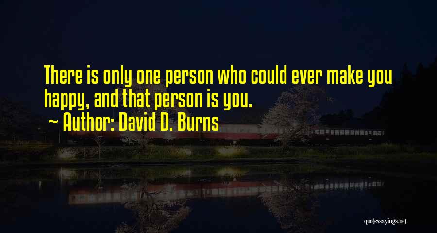 David D. Burns Quotes: There Is Only One Person Who Could Ever Make You Happy, And That Person Is You.