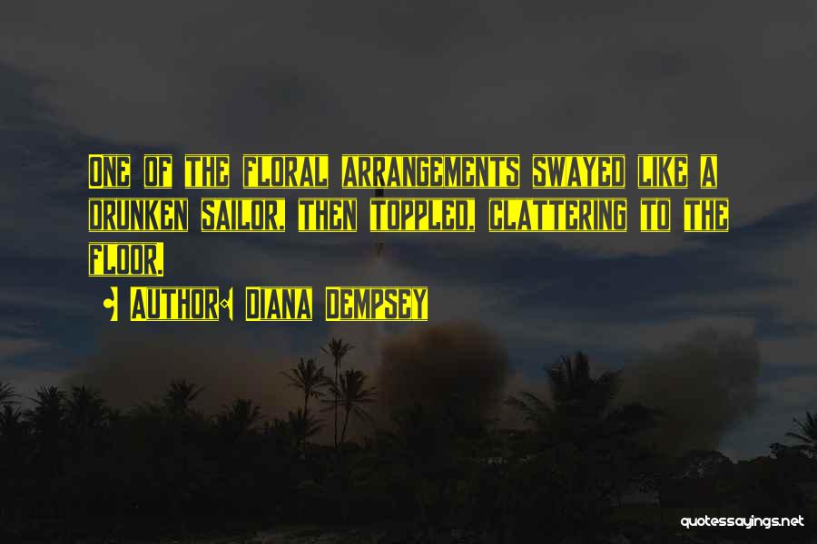 Diana Dempsey Quotes: One Of The Floral Arrangements Swayed Like A Drunken Sailor, Then Toppled, Clattering To The Floor.