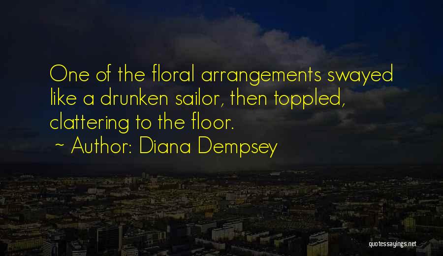 Diana Dempsey Quotes: One Of The Floral Arrangements Swayed Like A Drunken Sailor, Then Toppled, Clattering To The Floor.