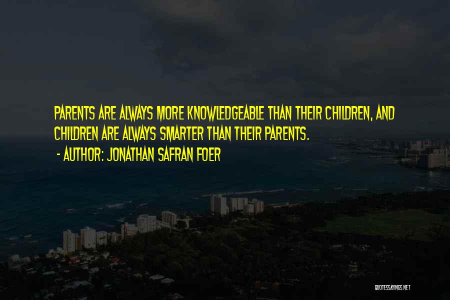 Jonathan Safran Foer Quotes: Parents Are Always More Knowledgeable Than Their Children, And Children Are Always Smarter Than Their Parents.