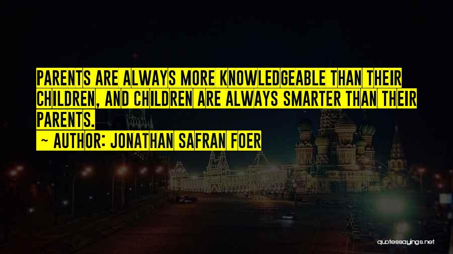 Jonathan Safran Foer Quotes: Parents Are Always More Knowledgeable Than Their Children, And Children Are Always Smarter Than Their Parents.
