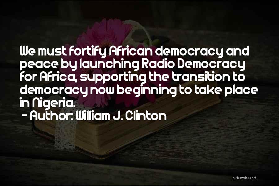 William J. Clinton Quotes: We Must Fortify African Democracy And Peace By Launching Radio Democracy For Africa, Supporting The Transition To Democracy Now Beginning