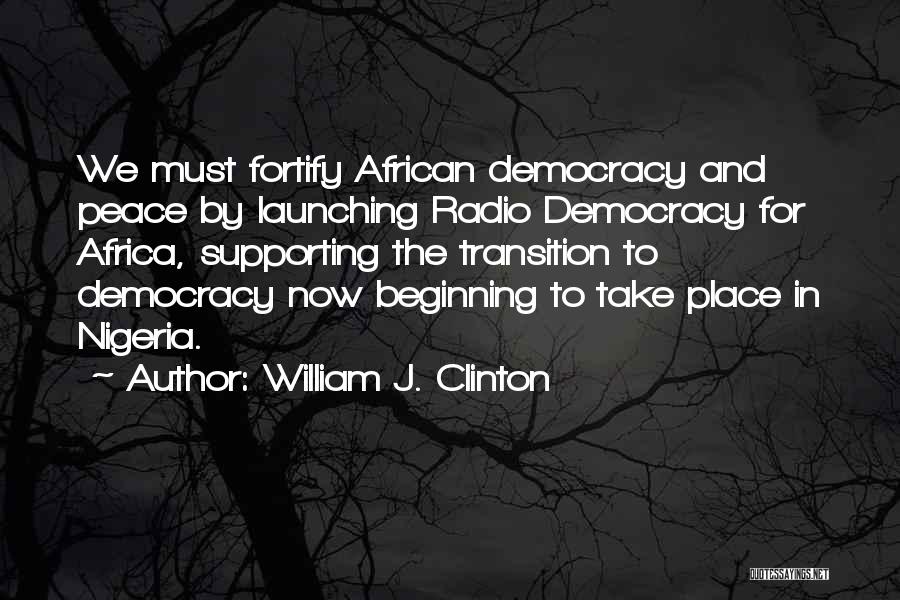 William J. Clinton Quotes: We Must Fortify African Democracy And Peace By Launching Radio Democracy For Africa, Supporting The Transition To Democracy Now Beginning