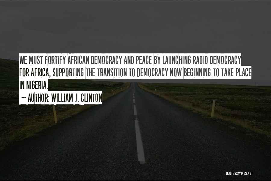 William J. Clinton Quotes: We Must Fortify African Democracy And Peace By Launching Radio Democracy For Africa, Supporting The Transition To Democracy Now Beginning