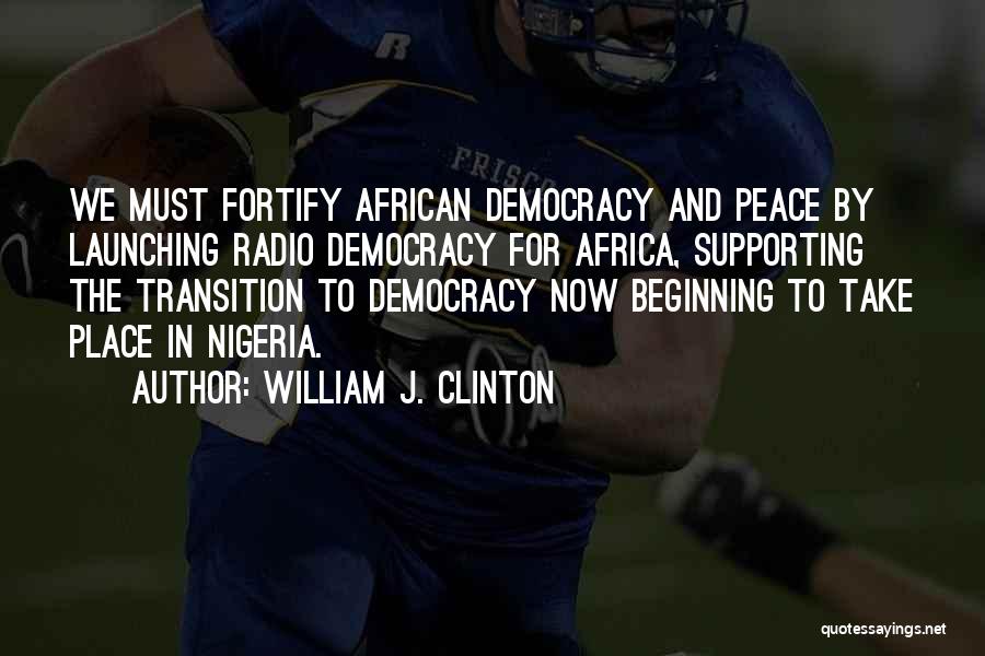 William J. Clinton Quotes: We Must Fortify African Democracy And Peace By Launching Radio Democracy For Africa, Supporting The Transition To Democracy Now Beginning