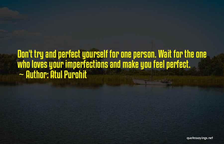 Atul Purohit Quotes: Don't Try And Perfect Yourself For One Person. Wait For The One Who Loves Your Imperfections And Make You Feel