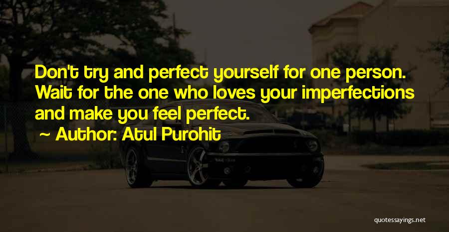 Atul Purohit Quotes: Don't Try And Perfect Yourself For One Person. Wait For The One Who Loves Your Imperfections And Make You Feel