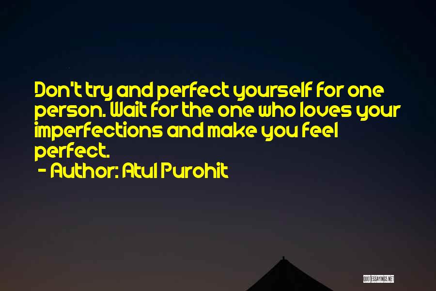 Atul Purohit Quotes: Don't Try And Perfect Yourself For One Person. Wait For The One Who Loves Your Imperfections And Make You Feel