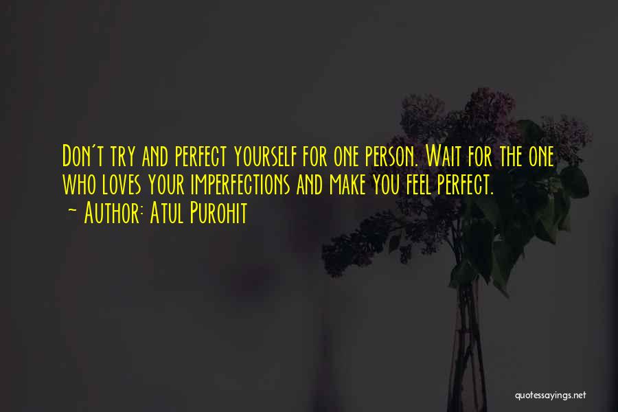 Atul Purohit Quotes: Don't Try And Perfect Yourself For One Person. Wait For The One Who Loves Your Imperfections And Make You Feel