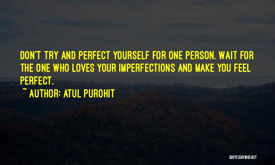 Atul Purohit Quotes: Don't Try And Perfect Yourself For One Person. Wait For The One Who Loves Your Imperfections And Make You Feel