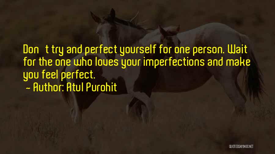 Atul Purohit Quotes: Don't Try And Perfect Yourself For One Person. Wait For The One Who Loves Your Imperfections And Make You Feel