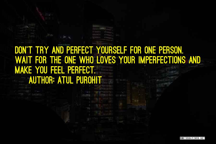 Atul Purohit Quotes: Don't Try And Perfect Yourself For One Person. Wait For The One Who Loves Your Imperfections And Make You Feel