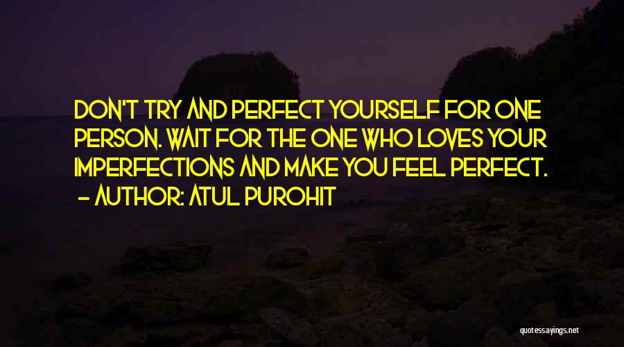 Atul Purohit Quotes: Don't Try And Perfect Yourself For One Person. Wait For The One Who Loves Your Imperfections And Make You Feel