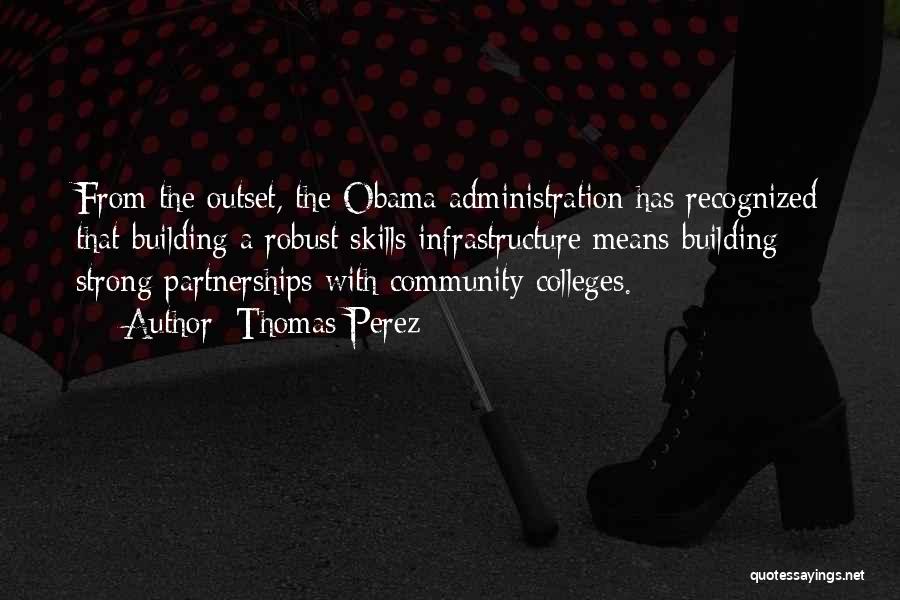 Thomas Perez Quotes: From The Outset, The Obama Administration Has Recognized That Building A Robust Skills Infrastructure Means Building Strong Partnerships With Community