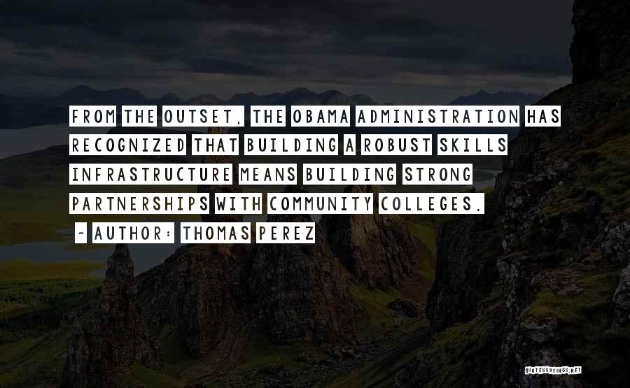 Thomas Perez Quotes: From The Outset, The Obama Administration Has Recognized That Building A Robust Skills Infrastructure Means Building Strong Partnerships With Community