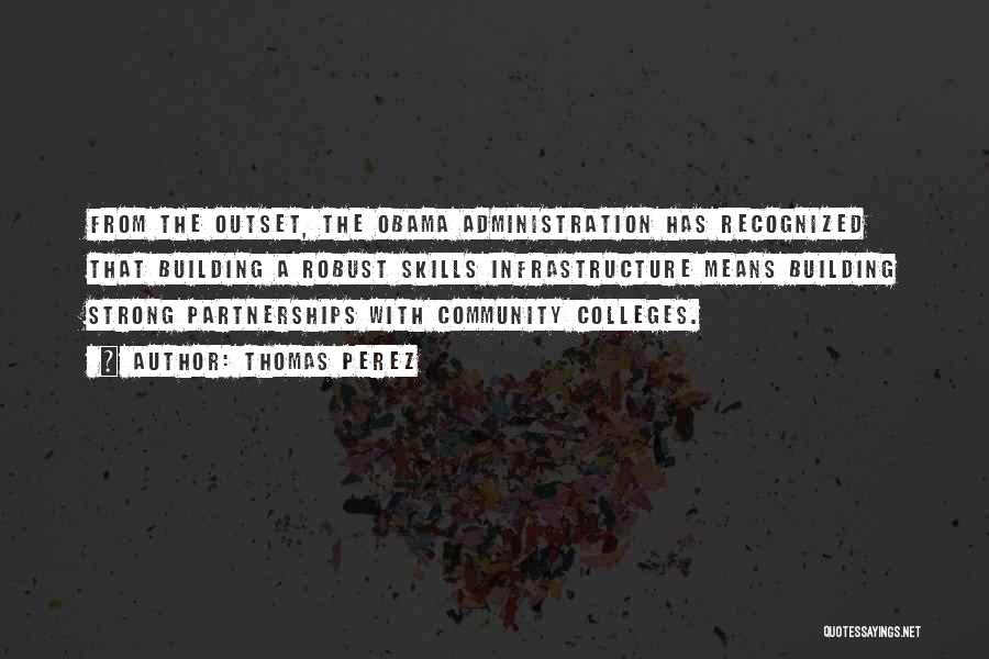 Thomas Perez Quotes: From The Outset, The Obama Administration Has Recognized That Building A Robust Skills Infrastructure Means Building Strong Partnerships With Community