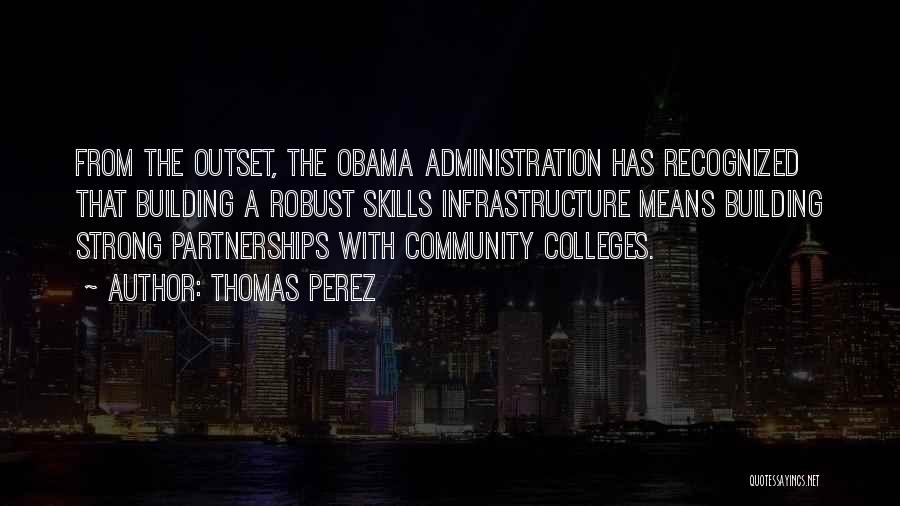 Thomas Perez Quotes: From The Outset, The Obama Administration Has Recognized That Building A Robust Skills Infrastructure Means Building Strong Partnerships With Community