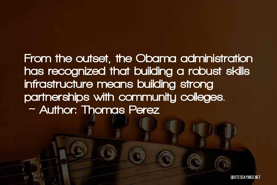 Thomas Perez Quotes: From The Outset, The Obama Administration Has Recognized That Building A Robust Skills Infrastructure Means Building Strong Partnerships With Community