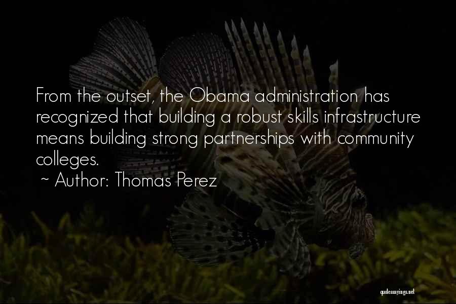 Thomas Perez Quotes: From The Outset, The Obama Administration Has Recognized That Building A Robust Skills Infrastructure Means Building Strong Partnerships With Community