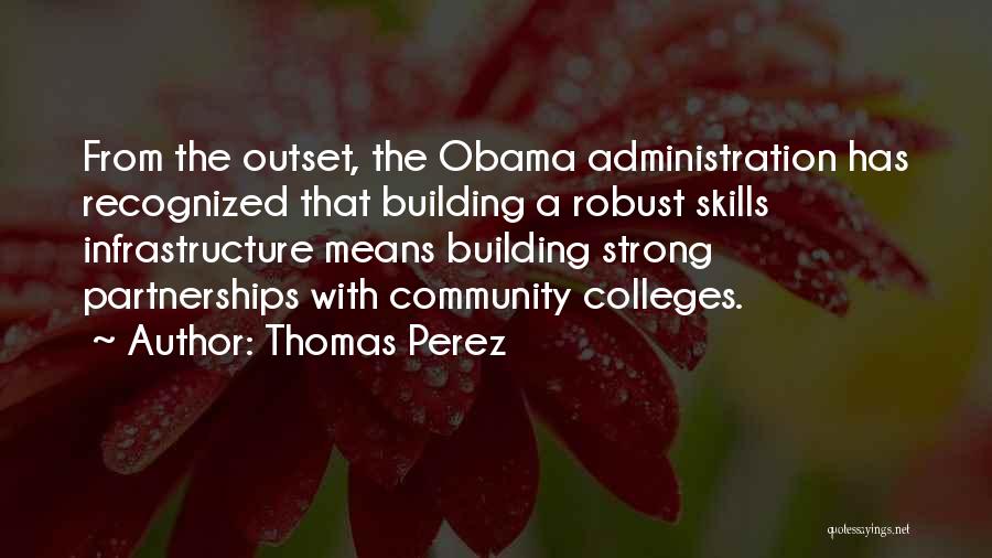 Thomas Perez Quotes: From The Outset, The Obama Administration Has Recognized That Building A Robust Skills Infrastructure Means Building Strong Partnerships With Community