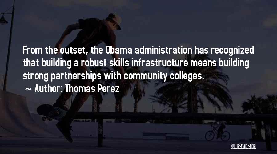 Thomas Perez Quotes: From The Outset, The Obama Administration Has Recognized That Building A Robust Skills Infrastructure Means Building Strong Partnerships With Community