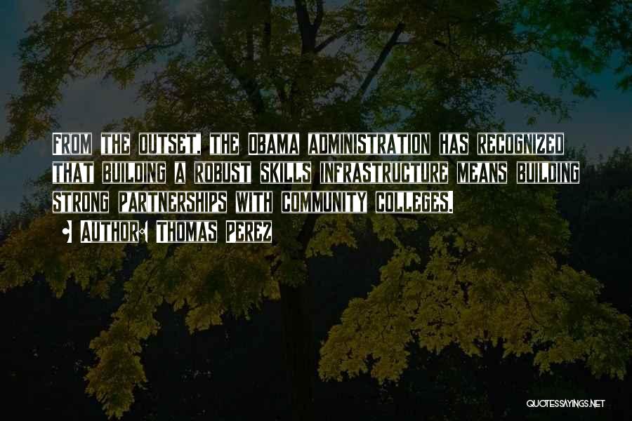 Thomas Perez Quotes: From The Outset, The Obama Administration Has Recognized That Building A Robust Skills Infrastructure Means Building Strong Partnerships With Community