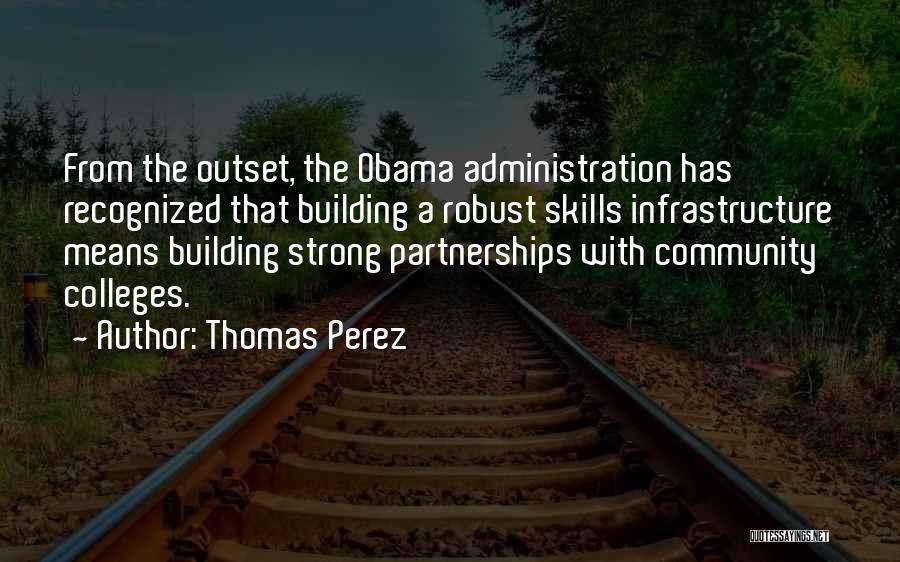 Thomas Perez Quotes: From The Outset, The Obama Administration Has Recognized That Building A Robust Skills Infrastructure Means Building Strong Partnerships With Community