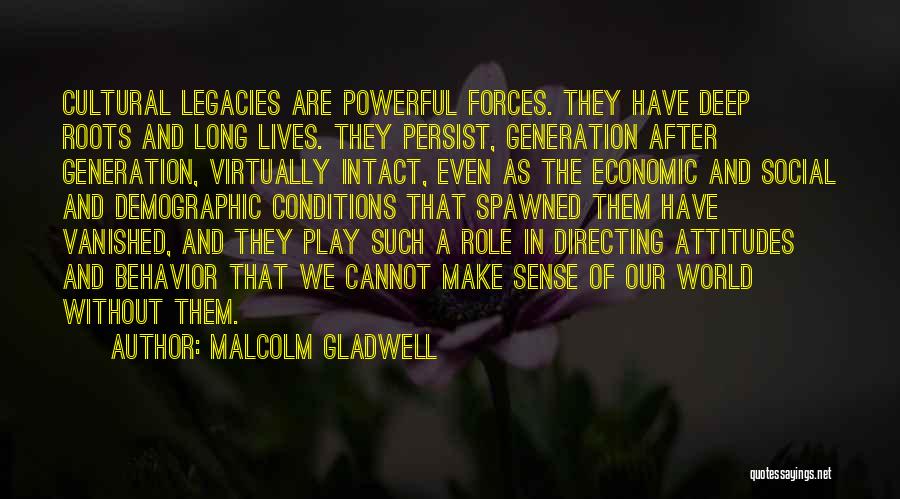 Malcolm Gladwell Quotes: Cultural Legacies Are Powerful Forces. They Have Deep Roots And Long Lives. They Persist, Generation After Generation, Virtually Intact, Even