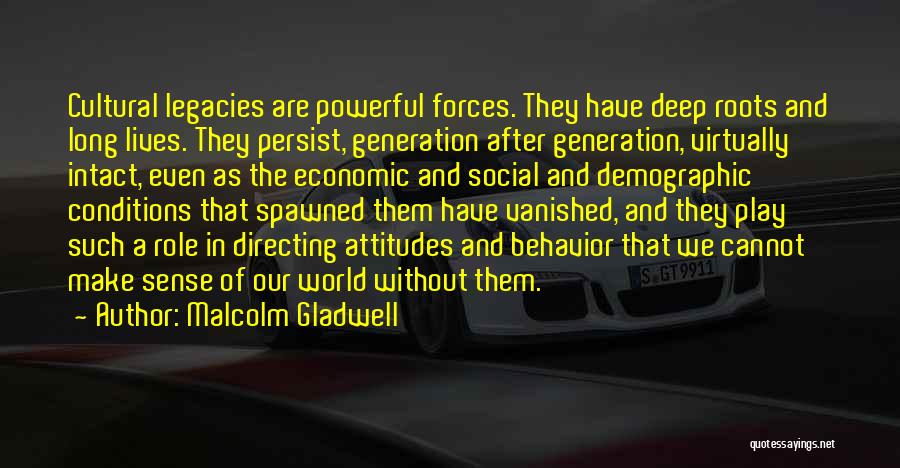 Malcolm Gladwell Quotes: Cultural Legacies Are Powerful Forces. They Have Deep Roots And Long Lives. They Persist, Generation After Generation, Virtually Intact, Even