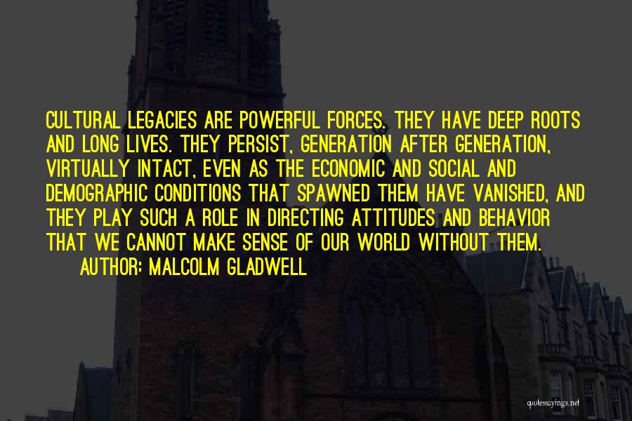 Malcolm Gladwell Quotes: Cultural Legacies Are Powerful Forces. They Have Deep Roots And Long Lives. They Persist, Generation After Generation, Virtually Intact, Even