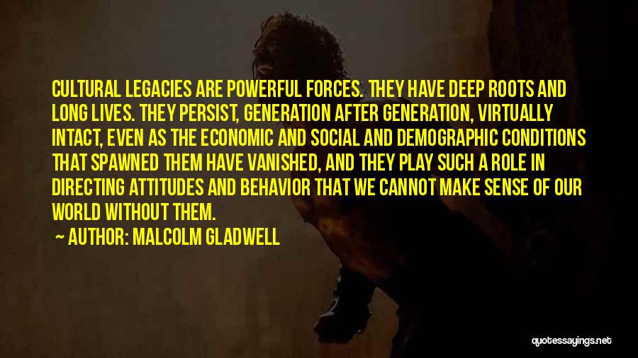 Malcolm Gladwell Quotes: Cultural Legacies Are Powerful Forces. They Have Deep Roots And Long Lives. They Persist, Generation After Generation, Virtually Intact, Even