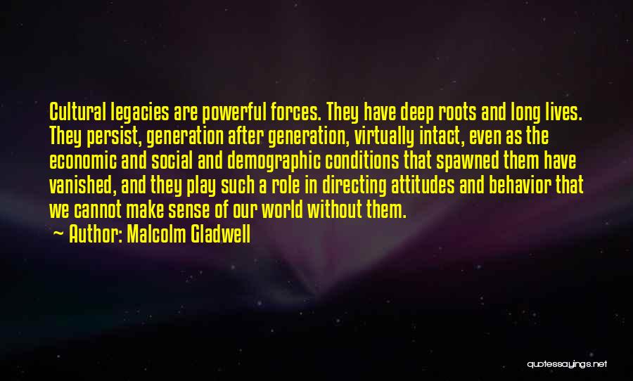 Malcolm Gladwell Quotes: Cultural Legacies Are Powerful Forces. They Have Deep Roots And Long Lives. They Persist, Generation After Generation, Virtually Intact, Even