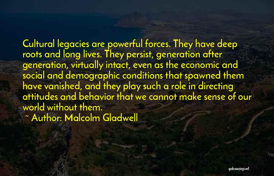 Malcolm Gladwell Quotes: Cultural Legacies Are Powerful Forces. They Have Deep Roots And Long Lives. They Persist, Generation After Generation, Virtually Intact, Even