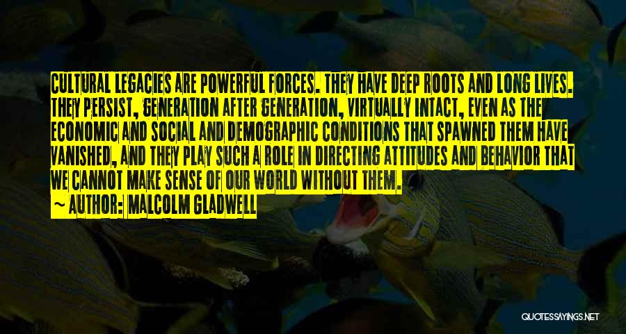 Malcolm Gladwell Quotes: Cultural Legacies Are Powerful Forces. They Have Deep Roots And Long Lives. They Persist, Generation After Generation, Virtually Intact, Even