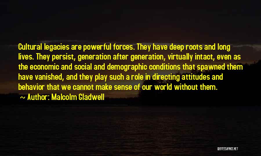 Malcolm Gladwell Quotes: Cultural Legacies Are Powerful Forces. They Have Deep Roots And Long Lives. They Persist, Generation After Generation, Virtually Intact, Even